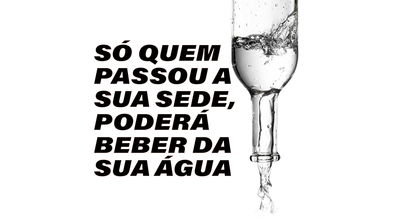 SÓ QUEM PASSOU A SUA SEDE, PODERÁ BEBER DA SUA ÁGUA