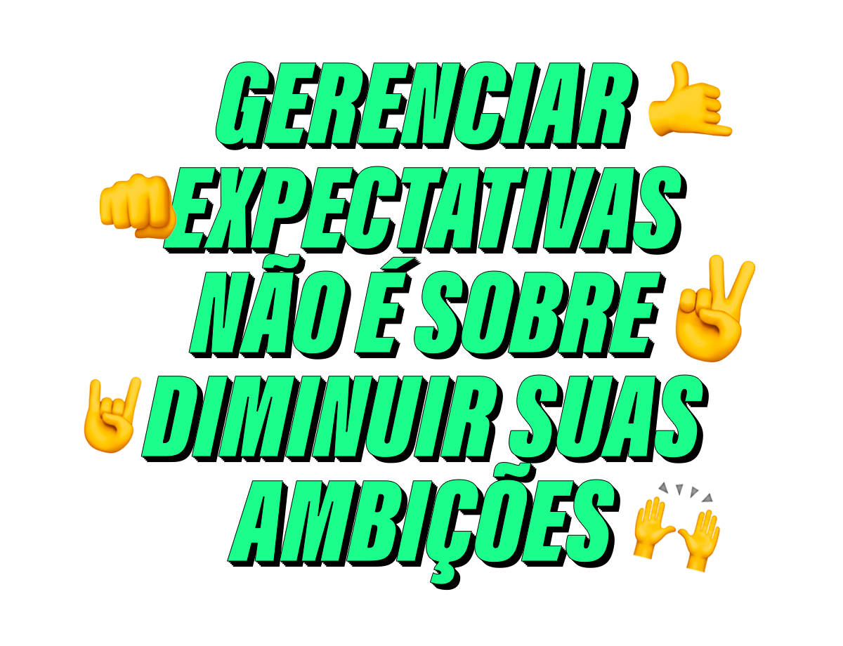 GERENCIAR EXPECTATIVAS NÃO É SOBRE DIMINUIR SUAS AMBIÇÕES